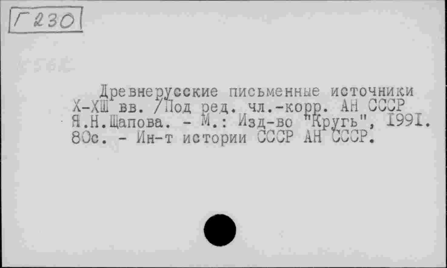 ﻿Древнерусские письменные источники Х-ХШ вв. /Под ред. чл.-корр. АН ССОР Я.Н.Щапова. - Щ.: Изд-во яКруть", 1991. 80с. - Ин-т истории СССР АН СССР.